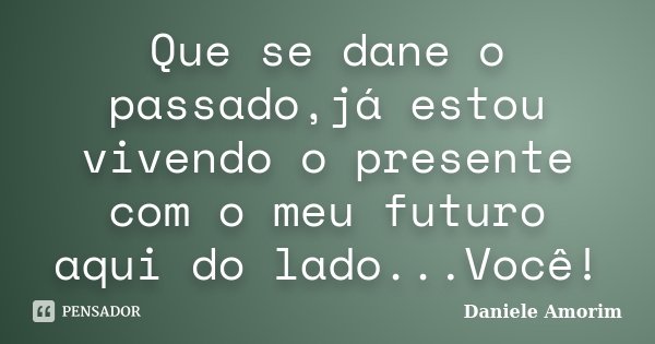 Que se dane o passado,já estou vivendo o presente com o meu futuro aqui do lado...Você!... Frase de Daniele Amorim.