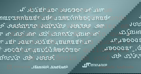 A vida as vezes é um emaranhado de caminhos,onde você esbarra várias vezes em alguém e só se dá conta que é a pessoa da sua vida quando a pessoa já está a quilô... Frase de Daniele Andrade.