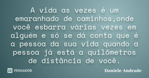 A vida as vezes é um emaranhado de caminhos,onde você esbarra várias vezes em alguém e só se dá conta que é a pessoa da sua vida quando a pessoa já está a quilô... Frase de Daniele Andrade.