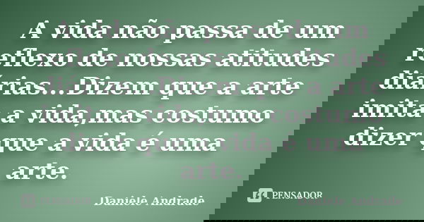 A vida não passa de um reflexo de nossas atitudes diárias...Dizem que a arte imita a vida,mas costumo dizer que a vida é uma arte.﻿... Frase de Daniele Andrade.