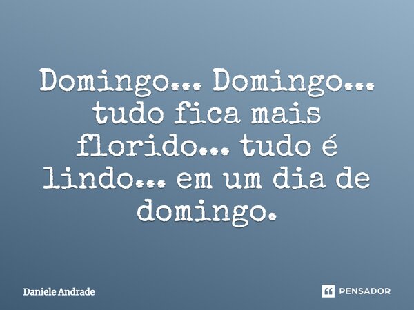 Domingo... Domingo... tudo fica mais florido... tudo é lindo... em um dia de domingo.﻿... Frase de Daniele Andrade.