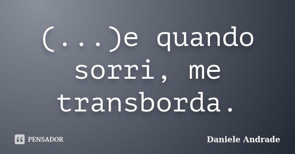 (...)e quando sorri, me transborda.﻿... Frase de Daniele Andrade.