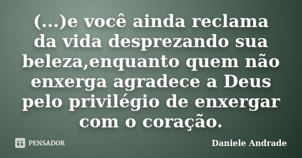 (...)e você ainda reclama da vida desprezando sua beleza,enquanto quem não enxerga agradece a Deus pelo privilégio de enxergar com o coração.﻿... Frase de Daniele Andrade.