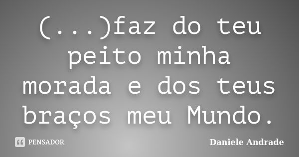 (...)faz do teu peito minha morada e dos teus braços meu Mundo.﻿... Frase de Daniele Andrade.