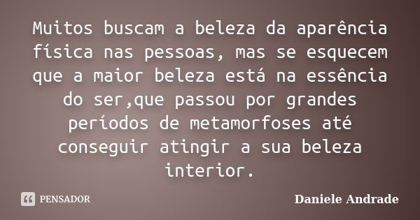 Muitos buscam a beleza da aparência física nas pessoas, mas se esquecem que a maior beleza está na essência do ser,que passou por grandes períodos de metamorfos... Frase de Daniele Andrade.