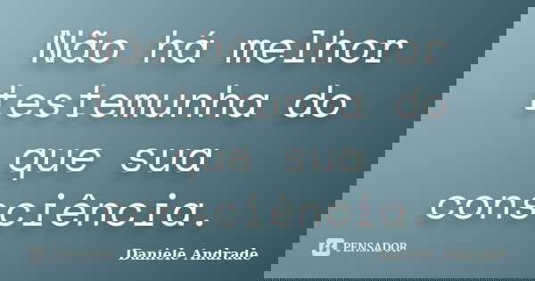 Não há melhor testemunha do que sua consciência.﻿... Frase de Daniele Andrade.