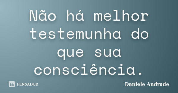 Não há melhor testemunha do que sua consciência.﻿... Frase de Daniele Andrade.