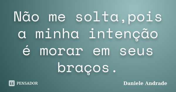 Não me solta,pois a minha intenção é morar em seus braços.﻿... Frase de Daniele Andrade.