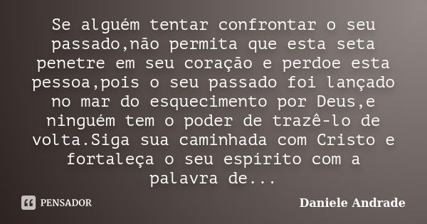 Se alguém tentar confrontar o seu passado,não permita que esta seta penetre em seu coração e perdoe esta pessoa,pois o seu passado foi lançado no mar do esqueci... Frase de Daniele Andrade.