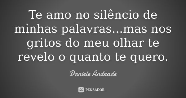 Te amo no silêncio de minhas palavras...mas nos gritos do meu olhar te revelo o quanto te quero.﻿... Frase de Daniele Andrade.