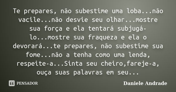 Te prepares, não subestime uma loba...não vacile...não desvie seu olhar...mostre sua força e ela tentará subjugá-lo...mostre sua fraqueza e ela o devorará...te ... Frase de Daniele Andrade.