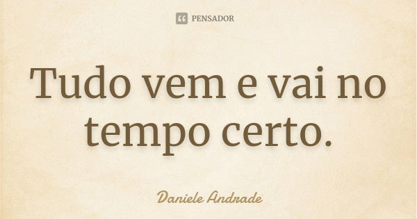 Tudo vem e vai no tempo certo.﻿... Frase de Daniele Andrade.