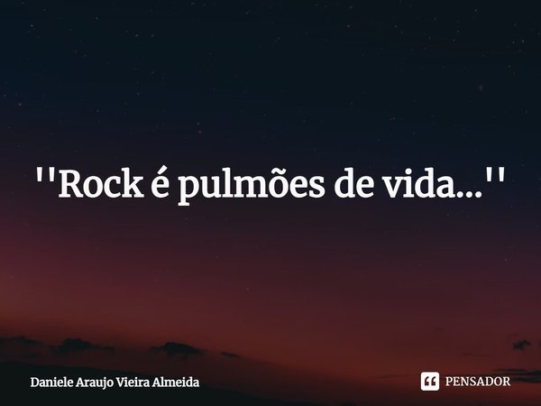 ⁠''Rock é pulmões de vida...''... Frase de Daniele Araujo Vieira Almeida.