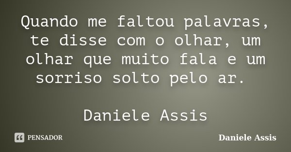 Quando me faltou palavras, te disse com o olhar, um olhar que muito fala e um sorriso solto pelo ar. Daniele Assis... Frase de Daniele Assis.