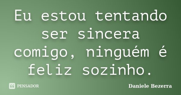 Eu estou tentando ser sincera comigo, ninguém é feliz sozinho.... Frase de Daniele Bezerra.