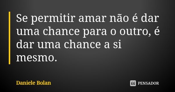 Se permitir amar não é dar uma chance para o outro, é dar uma chance a si mesmo.... Frase de Daniele Bolan.