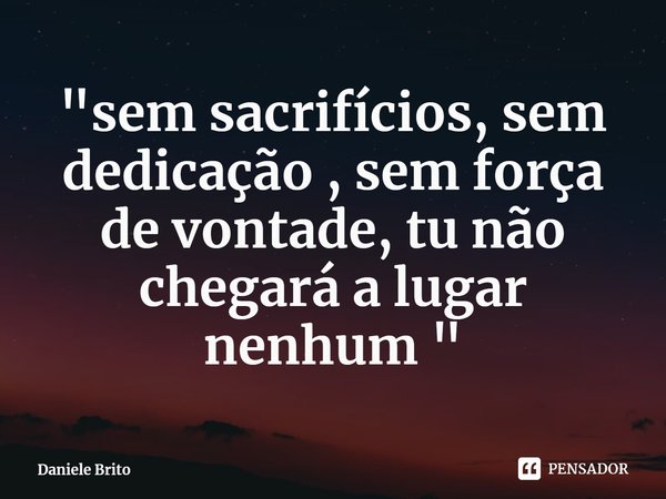 ⁠⁠"sem sacrifícios, sem dedicação , sem força de vontade, tu não chegará a lugar nenhum "... Frase de Daniele Brito.
