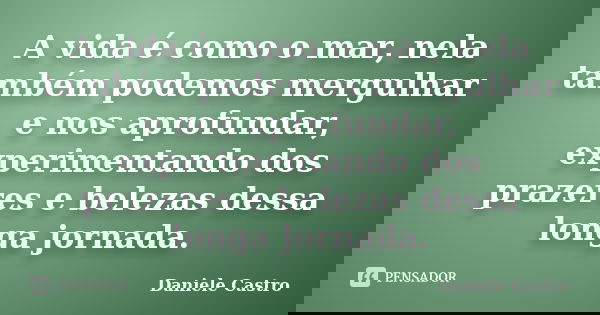 A vida é como o mar, nela também podemos mergulhar e nos aprofundar, experimentando dos prazeres e belezas dessa longa jornada.... Frase de Daniele Castro.