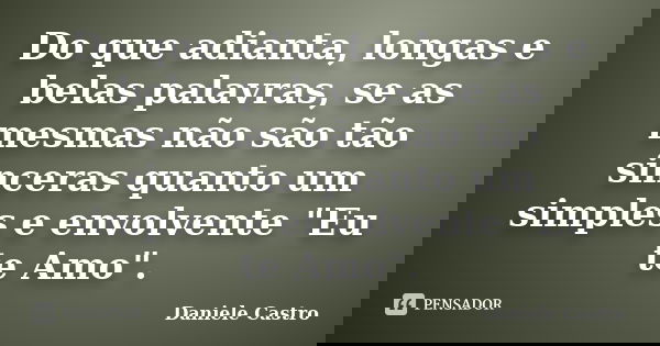 Do que adianta, longas e belas palavras, se as mesmas não são tão sinceras quanto um simples e envolvente "Eu te Amo".... Frase de Daniele Castro.
