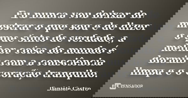Eu nunca vou deixar de mostrar o que sou e de dizer o que sinto de verdade, a melhor coisa do mundo é dormir com a consciência limpa e o coração tranquilo.... Frase de Daniele Castro.