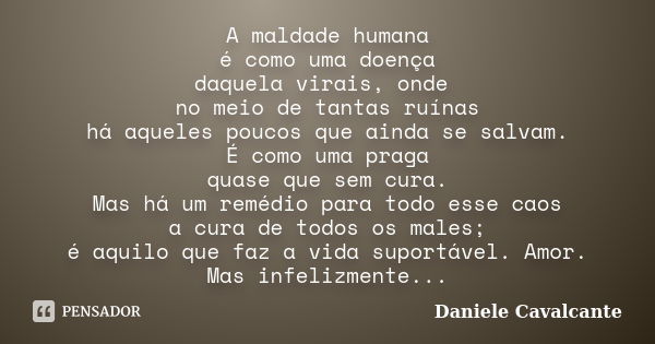 A maldade humana é como uma doença daquela virais, onde no meio de tantas ruínas há aqueles poucos que ainda se salvam. É como uma praga quase que sem cura. Mas... Frase de Daniele Cavalcante.