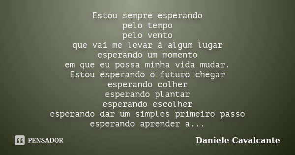 Estou sempre esperando pelo tempo pelo vento que vai me levar á algum lugar esperando um momento em que eu possa minha vida mudar. Estou esperando o futuro cheg... Frase de Daniele Cavalcante.