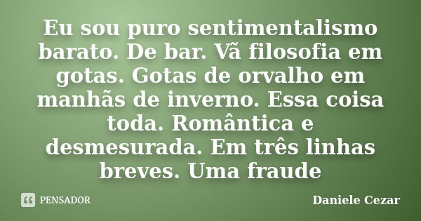 Eu sou puro sentimentalismo barato. De bar. Vã filosofia em gotas. Gotas de orvalho em manhãs de inverno. Essa coisa toda. Romântica e desmesurada. Em três linh... Frase de Daniele Cezar.