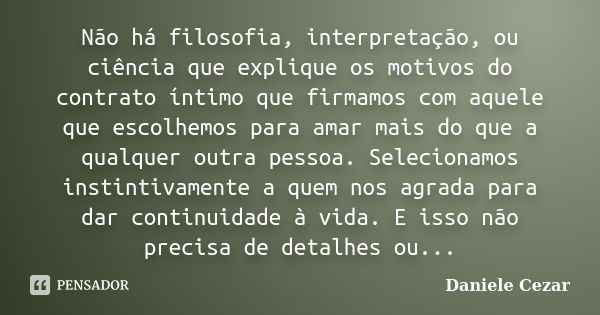 Não há filosofia, interpretação, ou ciência que explique os motivos do contrato íntimo que firmamos com aquele que escolhemos para amar mais do que a qualquer o... Frase de Daniele Cezar.