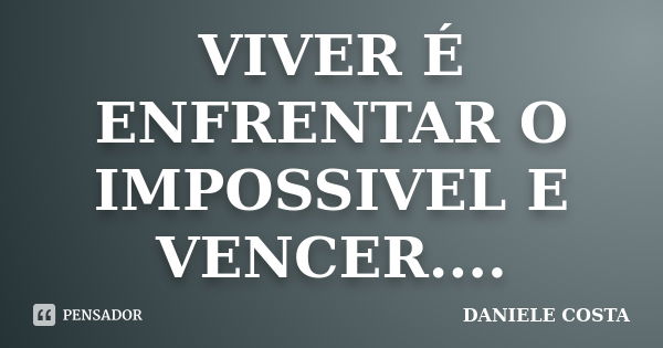 VIVER É ENFRENTAR O IMPOSSIVEL E VENCER....... Frase de DANIELE COSTA.