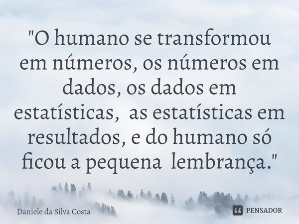 ⁠"O humano se transformou em números, os números em dados, os dados em estatísticas, as estatísticas em resultados, e do humano só ficou a pequena lembranç... Frase de Daniele da Silva Costa.