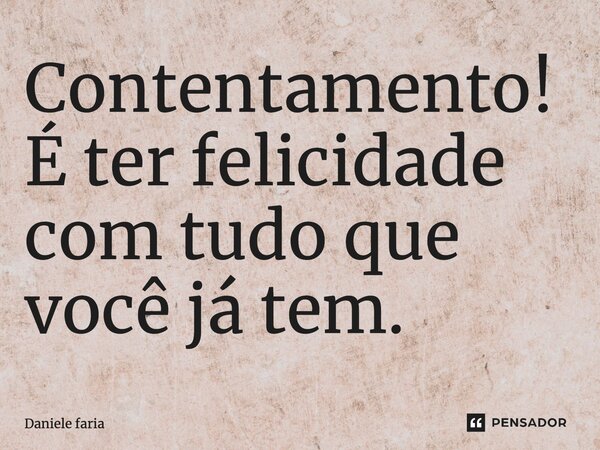 Contentamento! É ter felicidade com tudo que você já tem.... Frase de Daniele faria.