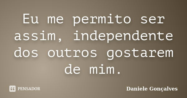 Eu me permito ser assim, independente dos outros gostarem de mim.... Frase de Daniele Gonçalves.