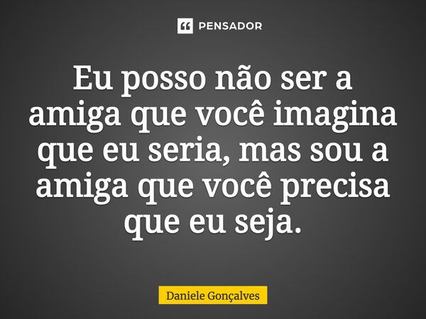 Eu posso não ser a amiga que você imagina que eu seria, mas sou a amiga que você precisa que eu seja.... Frase de Daniele Gonçalves.