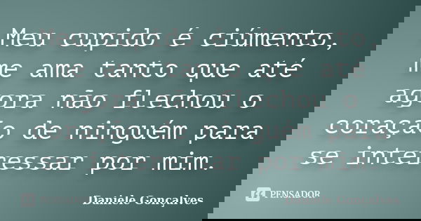 Meu cupido é ciúmento, me ama tanto que até agora não flechou o coração de ninguém para se interessar por mim.... Frase de Daniele Gonçalves.