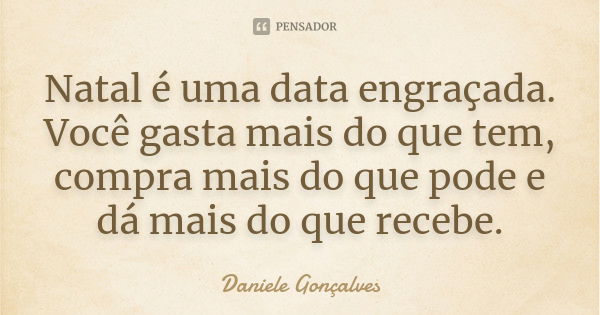 Natal é uma data engraçada. Você gasta mais do que tem, compra mais do que pode e dá mais do que recebe.... Frase de Daniele Gonçalves.