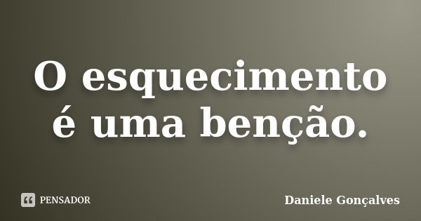 O esquecimento é uma benção.... Frase de Daniele Gonçalves.