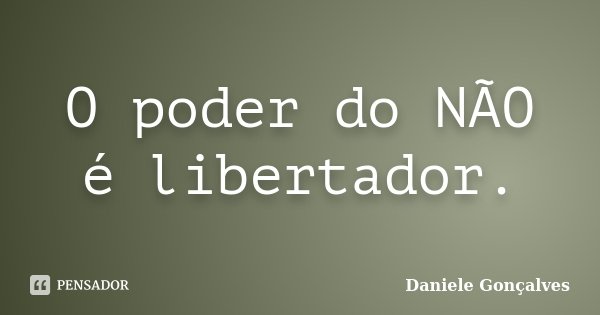O poder do NÃO é libertador.... Frase de Daniele Gonçalves.