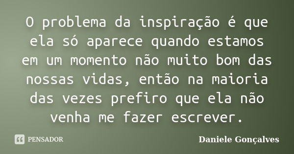 O problema da inspiração é que ela só aparece quando estamos em um momento não muito bom das nossas vidas, então na maioria das vezes prefiro que ela não venha ... Frase de Daniele Gonçalves.