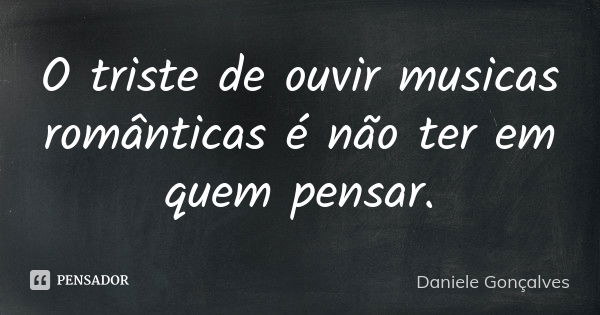 O triste de ouvir musicas românticas é não ter em quem pensar.... Frase de Daniele Gonçalves.