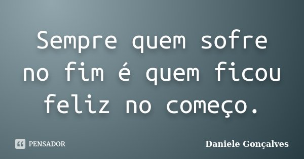 Sempre quem sofre no fim é quem ficou feliz no começo.... Frase de Daniele Gonçalves.