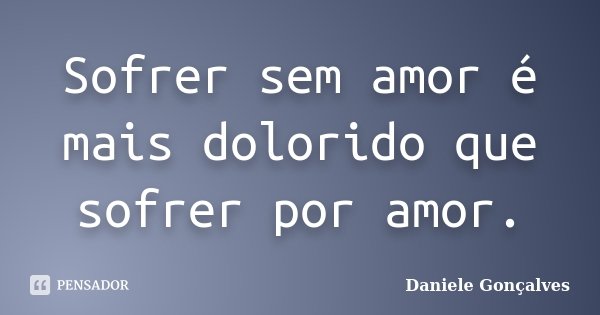 Sofrer sem amor é mais dolorido que sofrer por amor.... Frase de Daniele Gonçalves.