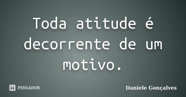 Toda atitude é decorrente de um motivo.... Frase de Daniele Gonçalves.
