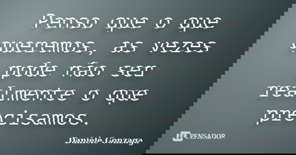 Penso que o que queremos, as vezes pode não ser realmente o que precisamos.... Frase de Daniele Gonzaga.