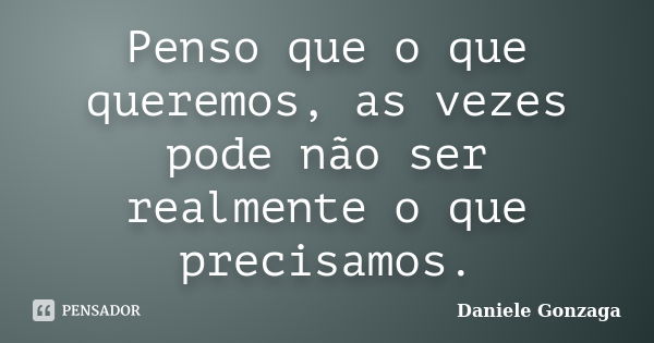 Penso que o que queremos, as vezes pode não ser realmente o que precisamos.... Frase de Daniele Gonzaga.