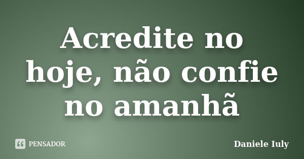 Acredite no hoje, não confie no amanhã... Frase de Daniele Iuly.