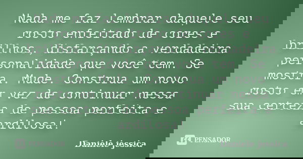 Nada me faz lembrar daquele seu rosto enfeitado de cores e brilhos, disfarçando a verdadeira personalidade que você tem. Se mostra. Mude. Construa um novo rosto... Frase de Daniele jessica.