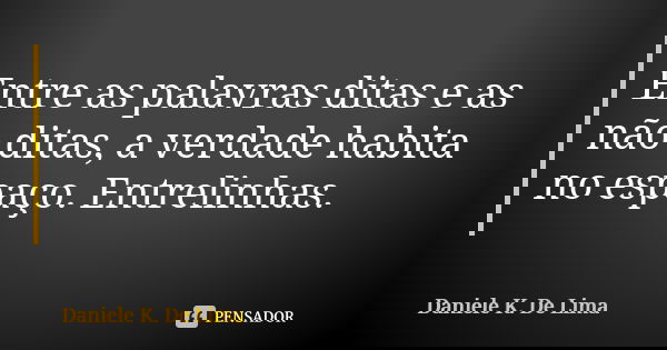 Entre as palavras ditas e as não ditas, a verdade habita no espaço. Entrelinhas.... Frase de Daniele K. De Lima.
