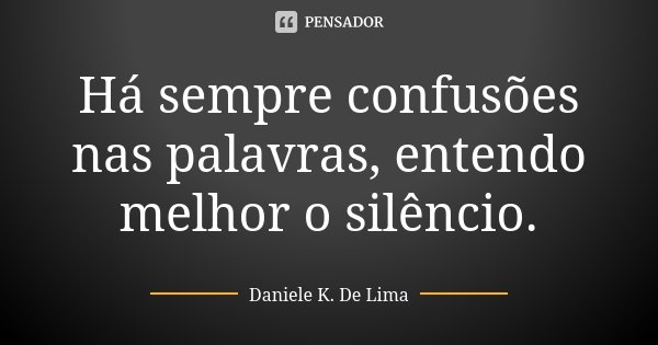 Há sempre confusões nas palavras, entendo melhor o silêncio.... Frase de Daniele K. De Lima.