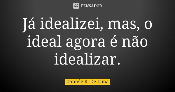Já idealizei, mas, o ideal agora é não idealizar.... Frase de Daniele K. De Lima.