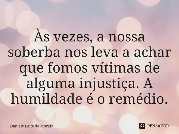 ⁠Às vezes, a nossa soberba nos leva a achar que fomos vítimas de alguma injustiça. A humildade é o remédio.... Frase de Daniele Leite de Morais.